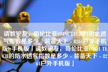 请教驴友,哥伦比亚OMNI TECH的防水透气指数是多少 - 装备天下 - 8264户外手机版lr手机版「请教驴友,哥伦比亚OMNI TECH的防水透气指数是多少 - 装备天下 - 8264户外手机版」 请教驴友,哥伦比亚OMNI TECH的防水透气指数是多少 - 装备天下 - 8264户外手机版lr手机版「请教驴友,哥伦比亚OMNI TECH的防水透气指数是多少 - 装备天下 - 8264户外手机版」