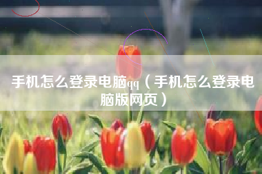 手机怎么登录电脑qq（手机怎么登录电脑版网页）