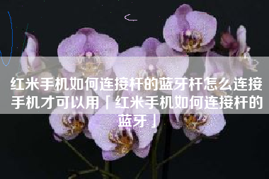 红米手机如何连接杆的蓝牙杆怎么连接手机才可以用「红米手机如何连接杆的蓝牙」