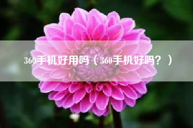 360手机好用吗（360手机好吗？）