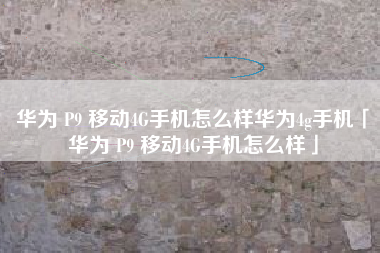 华为 P9 移动4G手机怎么样华为4g手机「华为 P9 移动4G手机怎么样」 华为 P9 移动4G手机怎么样华为4g手机「华为 P9 移动4G手机怎么样」