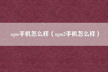 agm手机怎么样（agm2手机怎么样）