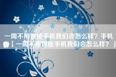 一周不用智能手机我们会怎么样？手机病「一周不用智能手机我们会怎么样？」