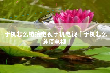 手机怎么链接电视手机电视「手机怎么链接电视」