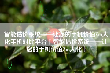 智能估价系统——让您的手机价值Zui大化手机对比平台「智能估价系统——让您的手机价值Zui大化」
