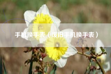手机换手表（废旧手机换手表）