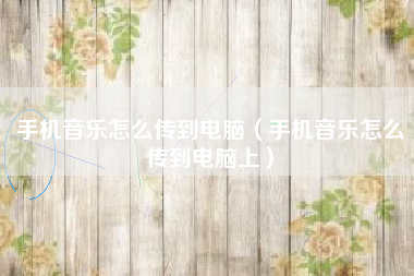手机音乐怎么传到电脑（手机音乐怎么传到电脑上）