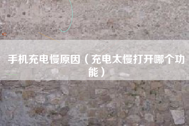 手机充电慢原因（充电太慢打开哪个功能）