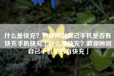 什么是快充？教你辨别自己手机是否有快充手机快充「什么是快充？教你辨别自己手机是否有快充」