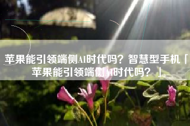 苹果能引领端侧AI时代吗？智慧型手机「苹果能引领端侧AI时代吗？」