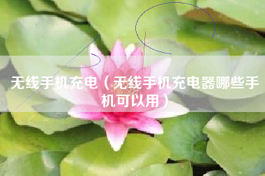 无线手机充电（无线手机充电器哪些手机可以用）