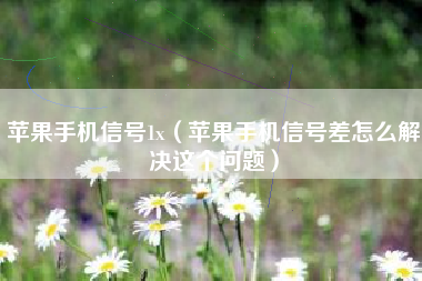 苹果手机信号1x（苹果手机信号差怎么解决这个问题）
