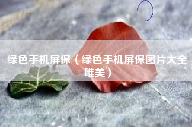 绿色手机屏保（绿色手机屏保图片大全唯美）