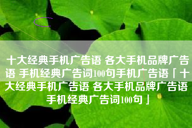 十大经典手机广告语 各大手机品牌广告语 手机经典广告词100句手机广告语「十大经典手机广告语 各大手机品牌广告语 手机经典广告词100句」