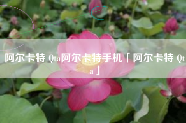 阿尔卡特 Qta阿尔卡特手机「阿尔卡特 Qta」 阿尔卡特 Qta阿尔卡特手机「阿尔卡特 Qta」