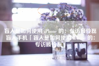 盲人是如何使用 iPhone 的：专访顾伶磊盲人手机「盲人是如何使用 iPhone 的：专访顾伶磊」