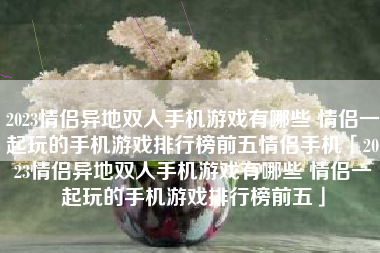 2023情侣异地双人手机游戏有哪些 情侣一起玩的手机游戏排行榜前五情侣手机「2023情侣异地双人手机游戏有哪些 情侣一起玩的手机游戏排行榜前五」