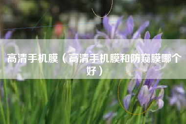 高清手机膜（高清手机膜和防窥膜哪个好）