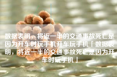 数据表明，将近一半的交通事故死亡是因为开车时玩手机开车玩手机「数据表明，将近一半的交通事故死亡是因为开车时玩手机」