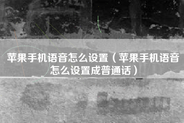 苹果手机语音怎么设置（苹果手机语音怎么设置成普通话）