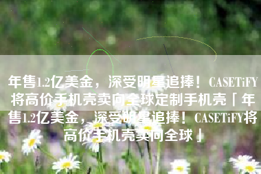 年售1.2亿美金，深受明星追捧！CASETiFY将高价手机壳卖向全球定制手机壳「年售1.2亿美金，深受明星追捧！CASETiFY将高价手机壳卖向全球」