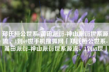 郑氏桓公世系-莆田派衍-神山派衍世系源流，1到69世手机搜狐网「郑氏桓公世系-莆田派衍-神山派衍世系源流，1到69世」
