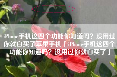 iPhone手机这四个功能你知道吗？没用过你就白买了苹果手机「iPhone手机这四个功能你知道吗？没用过你就白买了」