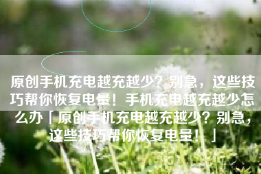 原创手机充电越充越少？别急，这些技巧帮你恢复电量！手机充电越充越少怎么办「原创手机充电越充越少？别急，这些技巧帮你恢复电量！」