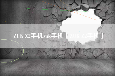 ZUK Z2手机zuk手机「ZUK Z2手机」