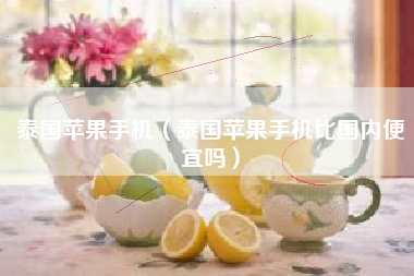 泰国苹果手机（泰国苹果手机比国内便宜吗）