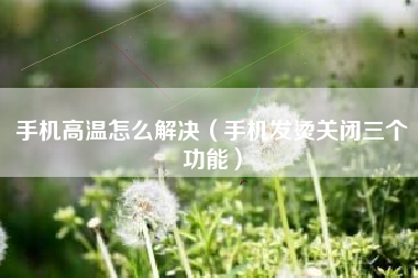 手机高温怎么解决（手机发烫关闭三个功能）