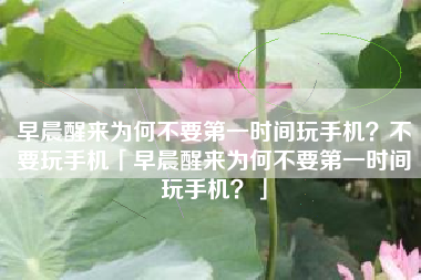 早晨醒来为何不要第一时间玩手机？不要玩手机「早晨醒来为何不要第一时间玩手机？」