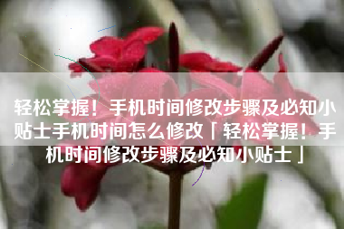轻松掌握！手机时间修改步骤及必知小贴士手机时间怎么修改「轻松掌握！手机时间修改步骤及必知小贴士」