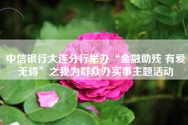 中信银行大连分行举办“金融助残 有爱无碍”之我为群众办实事主题活动