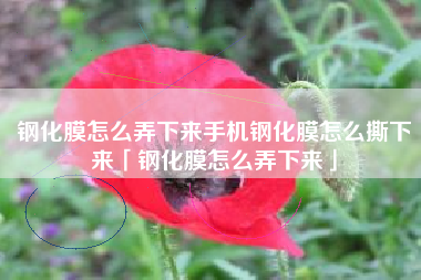 钢化膜怎么弄下来手机钢化膜怎么撕下来「钢化膜怎么弄下来」