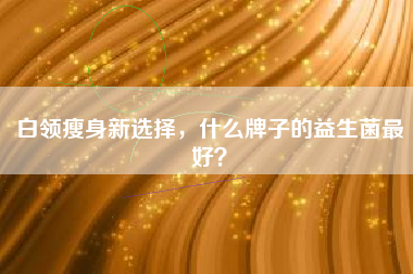 白领瘦身新选择，什么牌子的益生菌最好？