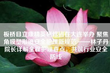 板桥目立康精英研修班在大连举办 聚焦角膜塑形镜安全护理新规范 ——林子丹院长详解全程护理要点，共筑行业安全防线