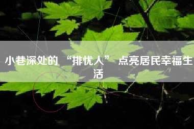 小巷深处的 “排忧人” 点亮居民幸福生活