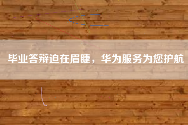 毕业答辩迫在眉睫，华为服务为您护航